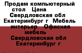 Продам компьютерный стол › Цена ­ 2 800 - Свердловская обл., Екатеринбург г. Мебель, интерьер » Офисная мебель   . Свердловская обл.,Екатеринбург г.